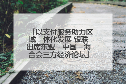 以支付服务助力区域一体化发展 银联出席东盟－中国－海合会三方经济论坛