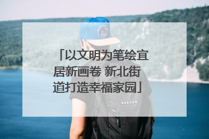 以文明为笔绘宜居新画卷 新北街道打造幸福家园