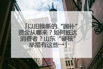 以旧换新的“国补”资金从哪来？如何抵达消费者？山东“硬核”举措有这些→