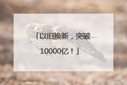 以旧换新，突破10000亿！