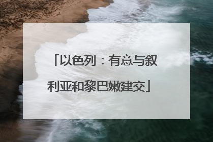以色列：有意与叙利亚和黎巴嫩建交
