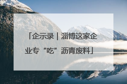 企示录｜淄博这家企业专“吃”沥青废料
