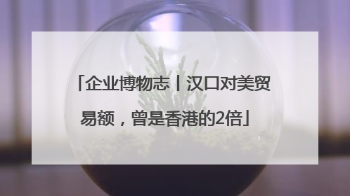 企业博物志丨汉口对美贸易额，曾是香港的2倍