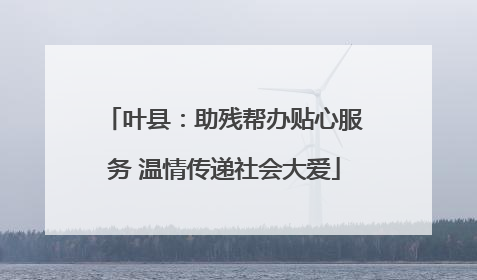叶县：助残帮办贴心服务 温情传递社会大爱