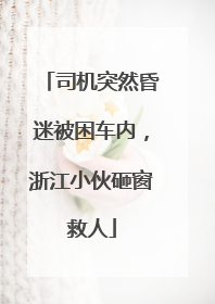 司机突然昏迷被困车内，浙江小伙砸窗救人