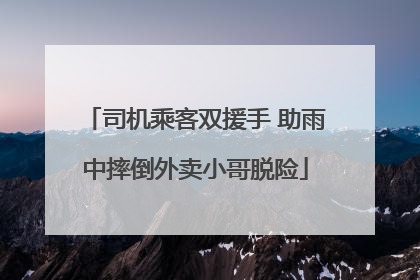 司机乘客双援手 助雨中摔倒外卖小哥脱险