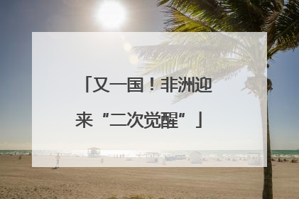 又一国！非洲迎来“二次觉醒”