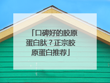 口碑好的胶原蛋白肽？正宗胶原蛋白推荐