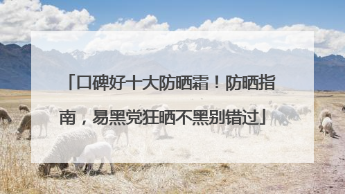 口碑好十大防晒霜！防晒指南，易黑党狂晒不黑别错过