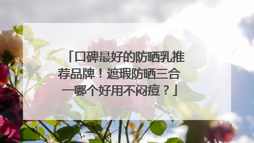 口碑最好的防晒乳推荐品牌！遮瑕防晒三合一哪个好用不闷痘？