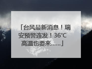 台风最新消息！瑞安预警连发！36℃高温也要来……