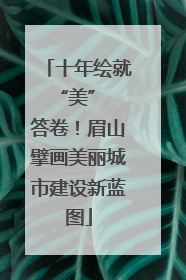 十年绘就 “美” 答卷！眉山擘画美丽城市建设新蓝图