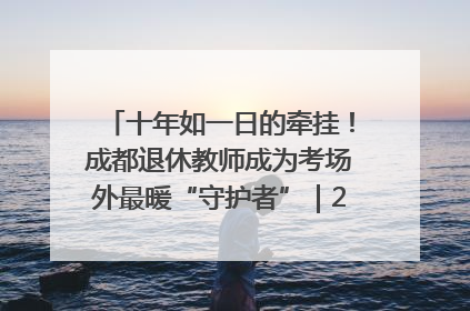 十年如一日的牵挂！成都退休教师成为考场外最暖“守护者”｜2025四川高考
