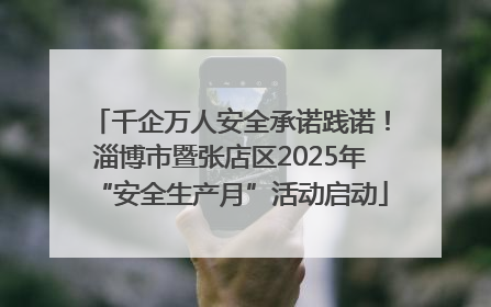 千企万人安全承诺践诺！淄博市暨张店区2025年“安全生产月”活动启动