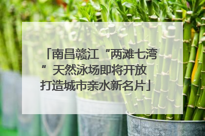 南昌赣江“两滩七湾”天然泳场即将开放 打造城市亲水新名片