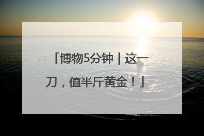 博物5分钟｜这一刀，值半斤黄金！