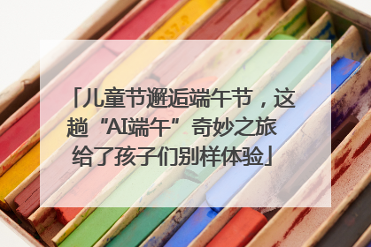 儿童节邂逅端午节，这趟“AI端午”奇妙之旅给了孩子们别样体验