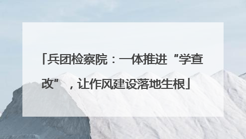 兵团检察院：一体推进“学查改”，让作风建设落地生根