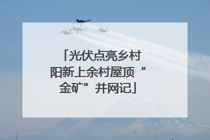 光伏点亮乡村 阳新上余村屋顶“金矿”并网记