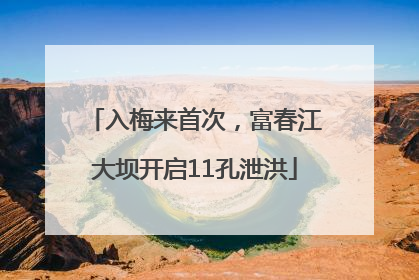 入梅来首次，富春江大坝开启11孔泄洪