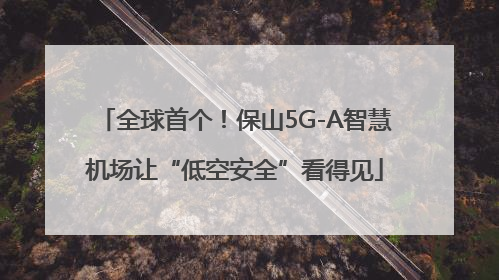 全球首个！保山5G-A智慧机场让“低空安全”看得见