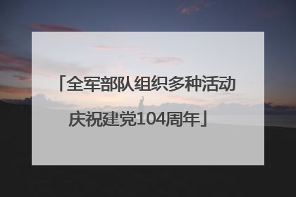 全军部队组织多种活动庆祝建党104周年