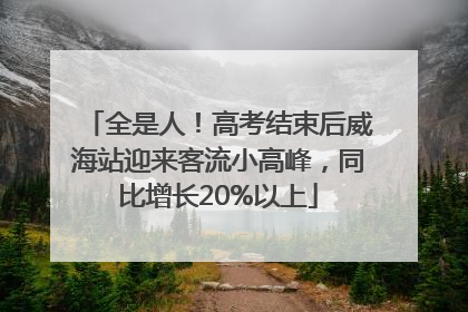 全是人！高考结束后威海站迎来客流小高峰，同比增长20%以上