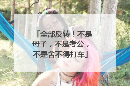 全部反转！不是母子，不是考公，不是舍不得打车
