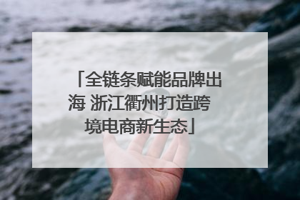 全链条赋能品牌出海 浙江衢州打造跨境电商新生态