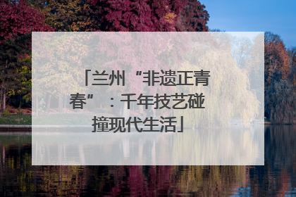 兰州“非遗正青春”：千年技艺碰撞现代生活