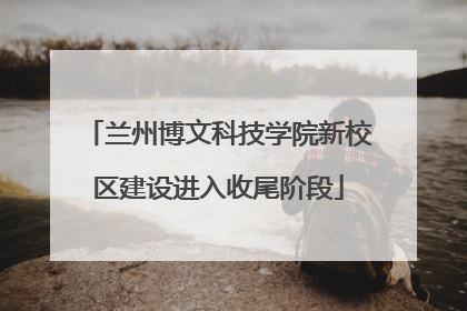 兰州博文科技学院新校区建设进入收尾阶段