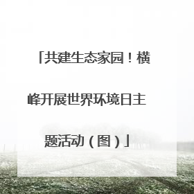 共建生态家园！横峰开展世界环境日主题活动（图）