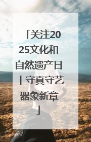 关注2025文化和自然遗产日丨守真守艺 器象新章