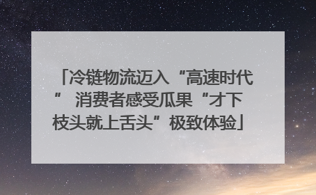冷链物流迈入“高速时代” 消费者感受瓜果“才下枝头就上舌头”极致体验