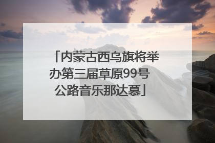内蒙古西乌旗将举办第三届草原99号公路音乐那达慕