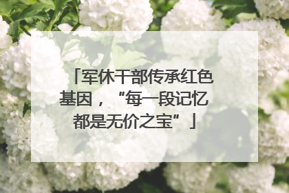 军休干部传承红色基因，“每一段记忆都是无价之宝”