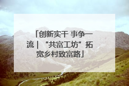 创新实干 事争一流｜“共富工坊”拓宽乡村致富路