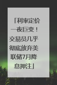 利率定价一夜巨变！交易员几乎彻底放弃美联储7月降息押注