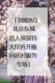 到晚9点 北京东城出入境接待大厅再开晚间延时服务专场
