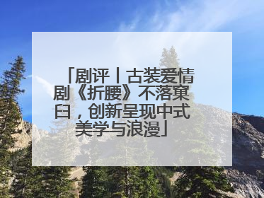 剧评丨古装爱情剧《折腰》不落窠臼，创新呈现中式美学与浪漫