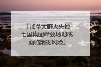 加拿大野火失控，七国集团峰会场地或面临烟雾风险