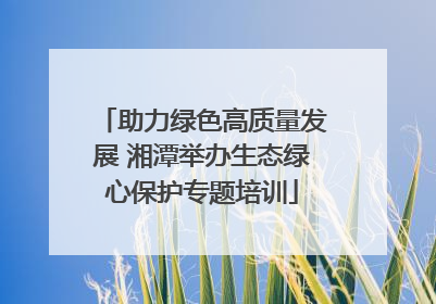 助力绿色高质量发展 湘潭举办生态绿心保护专题培训