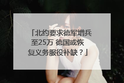北约要求德军增兵至25万 德国或恢复义务服役补缺？