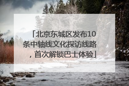北京东城区发布10条中轴线文化探访线路，首次解锁巴士体验