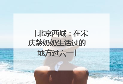 北京西城：在宋庆龄奶奶生活过的地方过六一