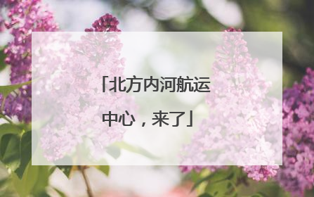 北方内河航运中心，来了