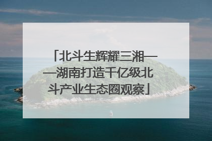 北斗生辉耀三湘——湖南打造千亿级北斗产业生态圈观察