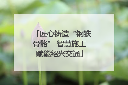 匠心铸造“钢铁骨骼” 智慧施工赋能绍兴交通