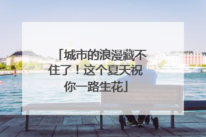 城市的浪漫藏不住了！这个夏天祝你一路生花