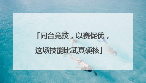 同台竞技，以赛促优，这场技能比武真硬核
